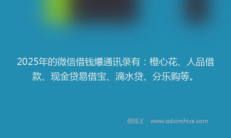 2025年的微信借钱爆通讯录有：橙心花、人品借款、现金贷易借宝、滴水贷、分乐购等。