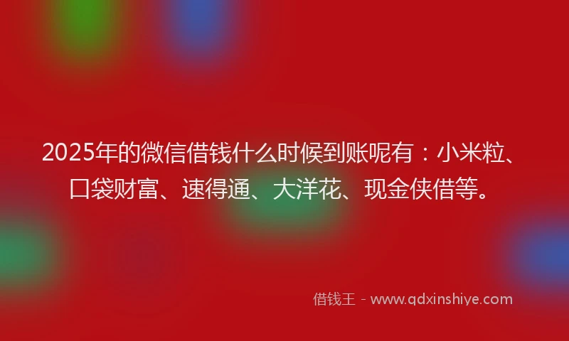 2025年的微信借钱什么时候到账呢有：小米粒、口袋财富、速得通、大洋花、现金侠借等。