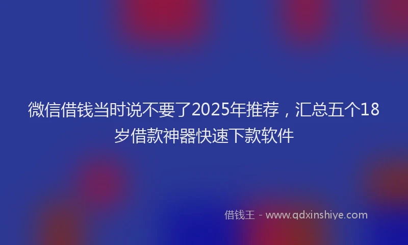 微信借钱当时说不要了2025年推荐，汇总五个18岁借款神器快速下款软件
