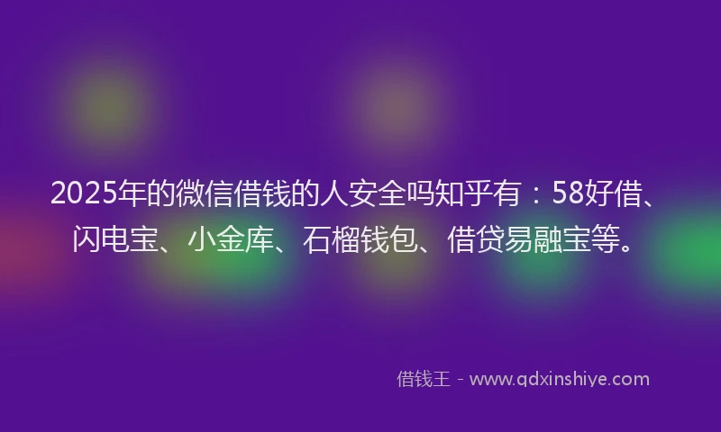 2025年的微信借钱的人安全吗知乎有：58好借、闪电宝、小金库、石榴钱包、借贷易融宝等。