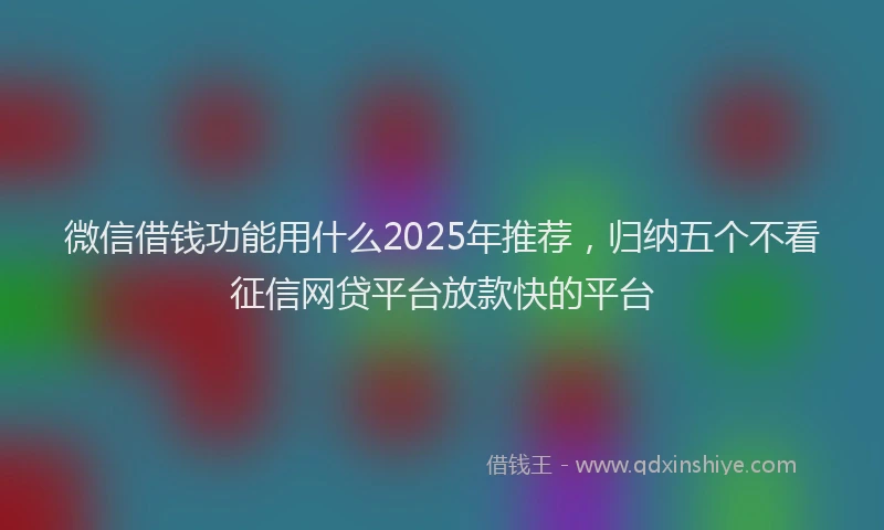 微信借钱功能用什么2025年推荐，归纳五个不看征信网贷平台放款快的平台