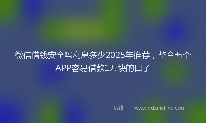 微信借钱安全吗利息多少2025年推荐，整合五个APP容易借款1万块的口子