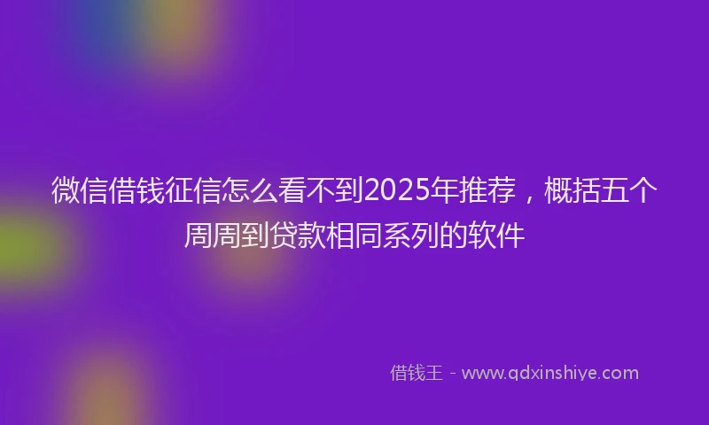 微信借钱征信怎么看不到2025年推荐，概括五个周周到贷款相同系列的软件