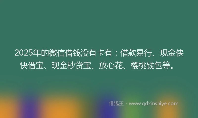 2025年的微信借钱没有卡有：借款易行、现金侠快借宝、现金秒贷宝、放心花、樱桃钱包等。