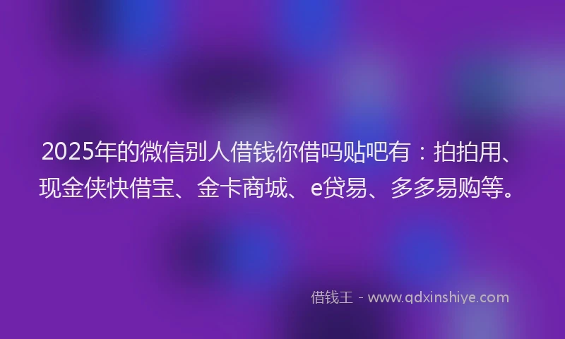 2025年的微信别人借钱你借吗贴吧有：拍拍用、现金侠快借宝、金卡商城、e贷易、多多易购等。