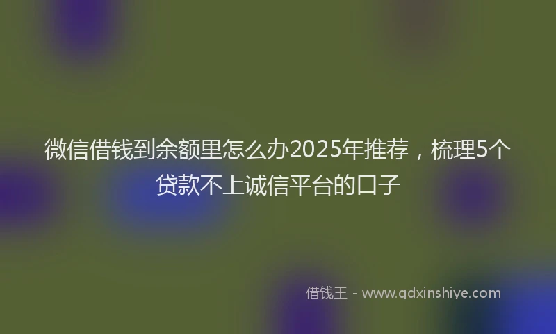 微信借钱到余额里怎么办2025年推荐，梳理5个贷款不上诚信平台的口子