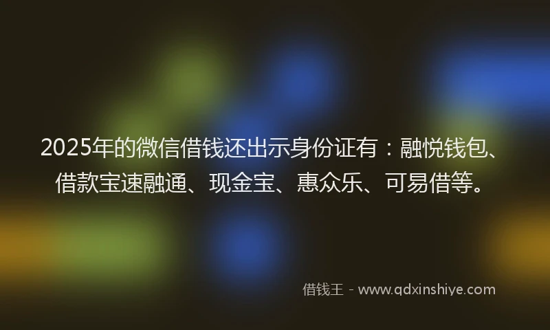 2025年的微信借钱还出示身份证有：融悦钱包、借款宝速融通、现金宝、惠众乐、可易借等。