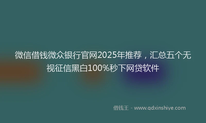 微信借钱微众银行官网2025年推荐，汇总五个无视征信黑白100%秒下网贷软件