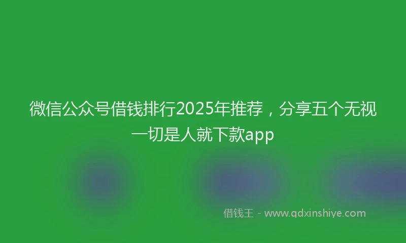 微信公众号借钱排行2025年推荐，分享五个无视一切是人就下款app