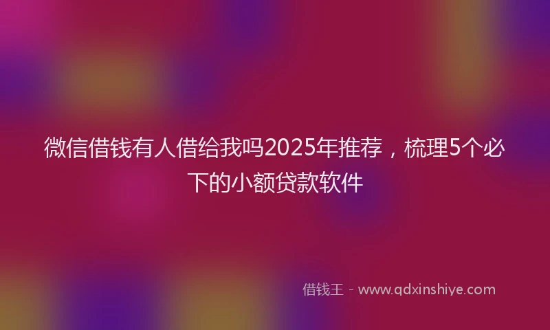 微信借钱有人借给我吗2025年推荐，梳理5个必下的小额贷款软件