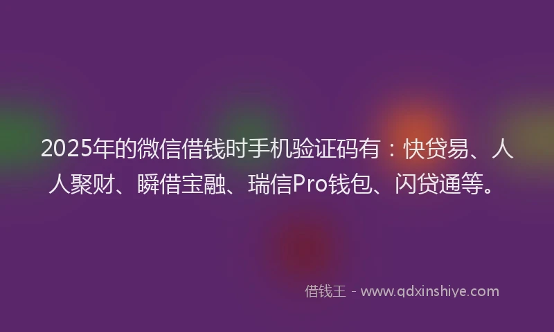 2025年的微信借钱时手机验证码有：快贷易、人人聚财、瞬借宝融、瑞信Pro钱包、闪贷通等。
