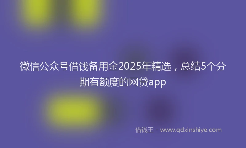 微信公众号借钱备用金2025年精选，总结5个分期有额度的网贷app