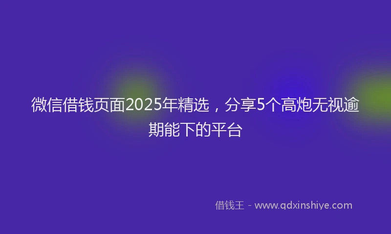 微信借钱页面2025年精选，分享5个高炮无视逾期能下的平台