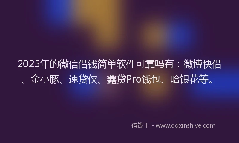 2025年的微信借钱简单软件可靠吗有：微博快借、金小豚、速贷侠、鑫贷Pro钱包、哈银花等。
