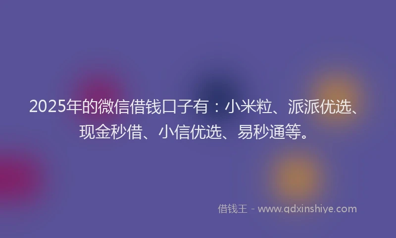 2025年的微信借钱口子有：小米粒、派派优选、现金秒借、小信优选、易秒通等。
