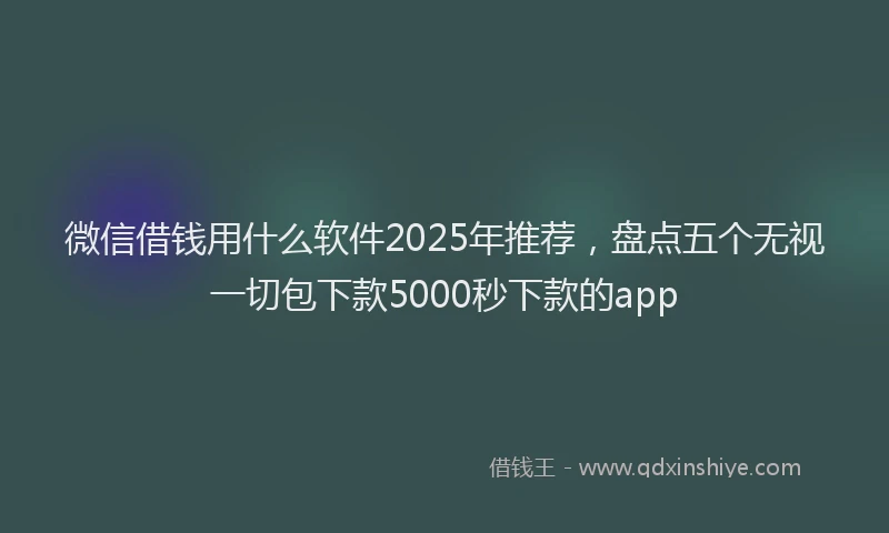 微信借钱用什么软件2025年推荐，盘点五个无视一切包下款5000秒下款的app