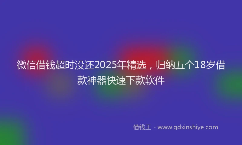 微信借钱超时没还2025年精选，归纳五个18岁借款神器快速下款软件