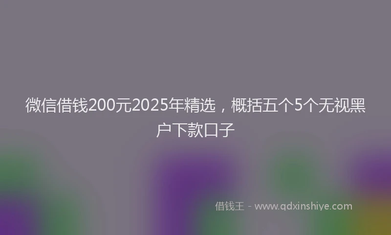 微信借钱200元2025年精选，概括五个5个无视黑户下款口子