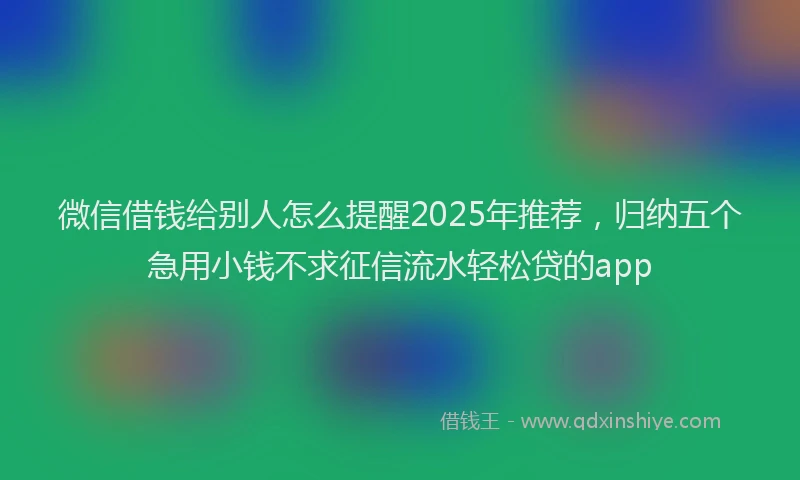 微信借钱给别人怎么提醒2025年推荐，归纳五个急用小钱不求征信流水轻松贷的app