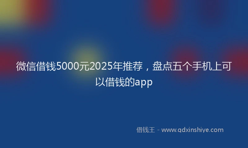 微信借钱5000元2025年推荐，盘点五个手机上可以借钱的app