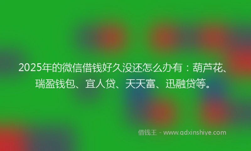 2025年的微信借钱好久没还怎么办有：葫芦花、瑞盈钱包、宜人贷、天天富、迅融贷等。