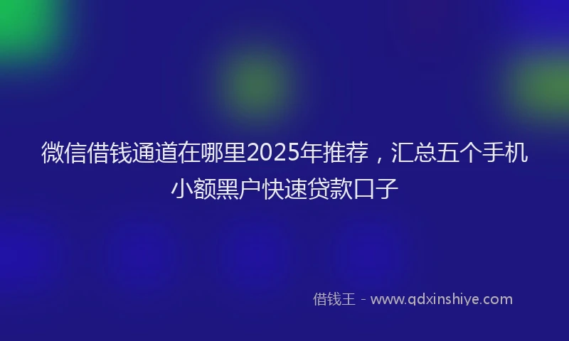 微信借钱通道在哪里2025年推荐，汇总五个手机小额黑户快速贷款口子