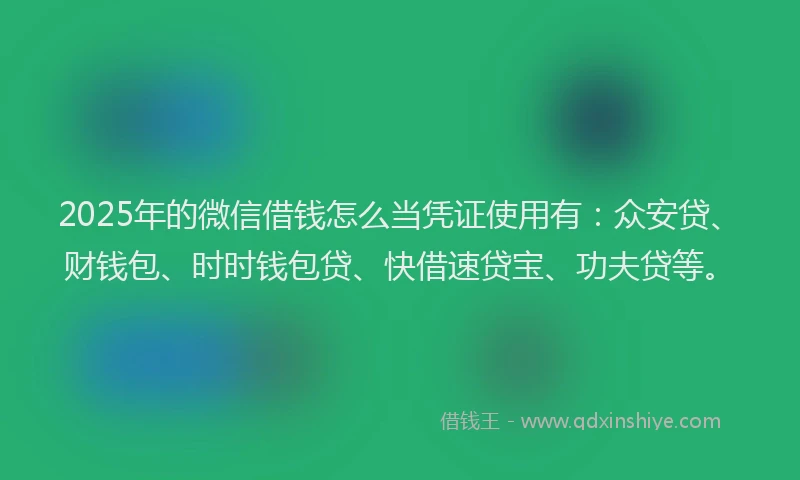 2025年的微信借钱怎么当凭证使用有：众安贷、财钱包、时时钱包贷、快借速贷宝、功夫贷等。