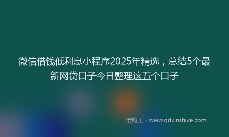 微信借钱低利息小程序2025年精选，总结5个最新网贷口子今日整理这五个口子