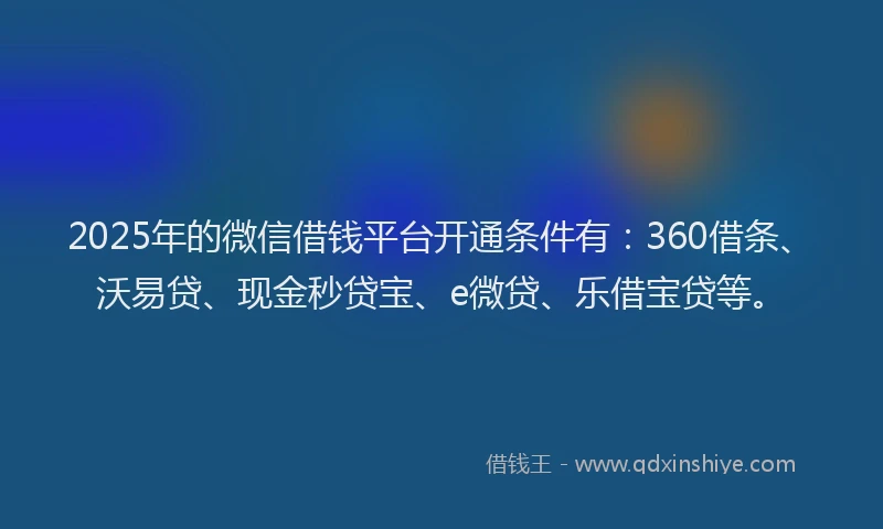 2025年的微信借钱平台开通条件有：360借条、沃易贷、现金秒贷宝、e微贷、乐借宝贷等。