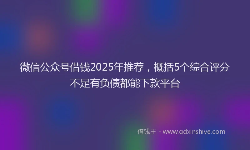 微信公众号借钱2025年推荐，概括5个综合评分不足有负债都能下款平台