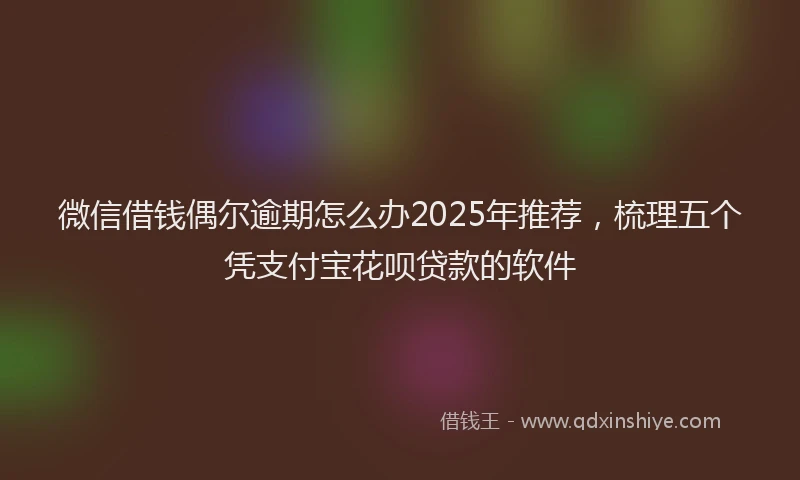 微信借钱偶尔逾期怎么办2025年推荐，梳理五个凭支付宝花呗贷款的软件
