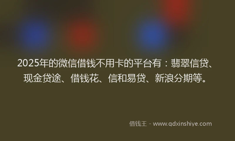 2025年的微信借钱不用卡的平台有：翡翠信贷、现金贷途、借钱花、信和易贷、新浪分期等。