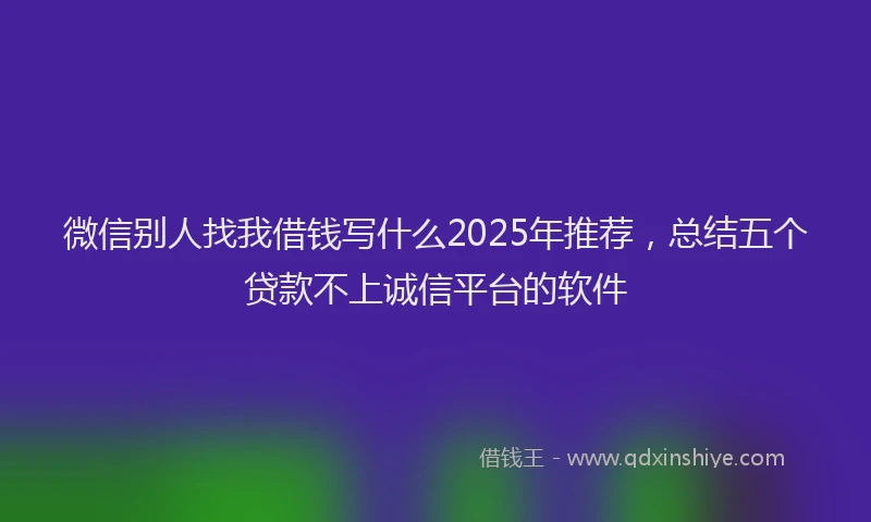 微信别人找我借钱写什么2025年推荐，总结五个贷款不上诚信平台的软件