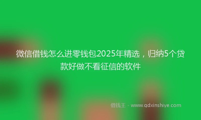 微信借钱怎么进零钱包2025年精选，归纳5个贷款好做不看征信的软件