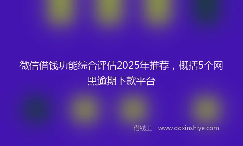 微信借钱功能综合评估2025年推荐，概括5个网黑逾期下款平台