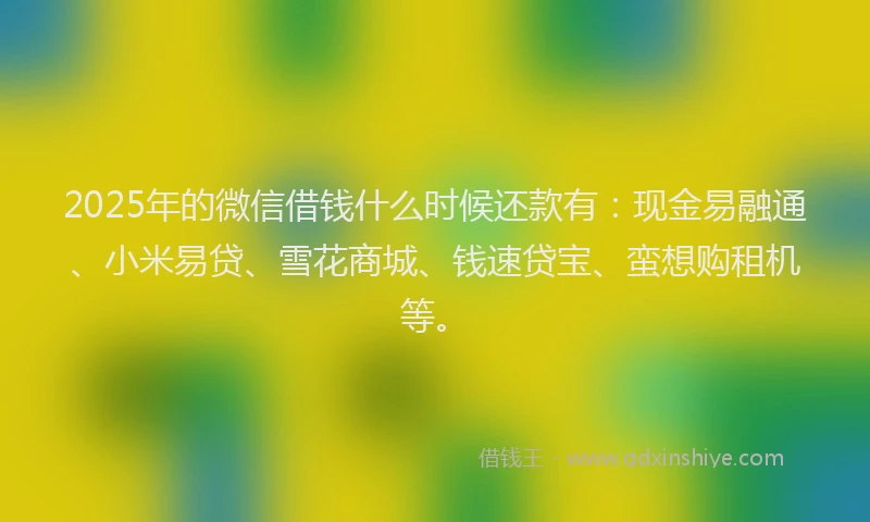 2025年的微信借钱什么时候还款有：现金易融通、小米易贷、雪花商城、钱速贷宝、蛮想购租机等。