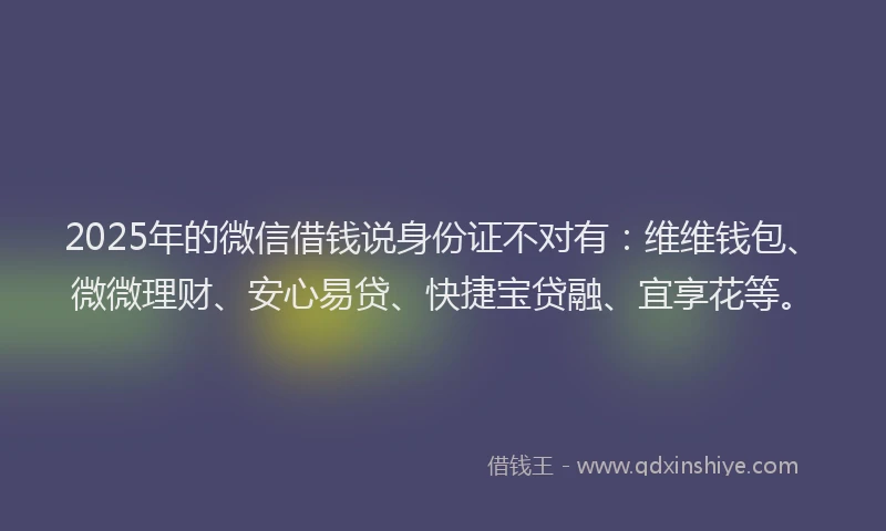2025年的微信借钱说身份证不对有：维维钱包、微微理财、安心易贷、快捷宝贷融、宜享花等。