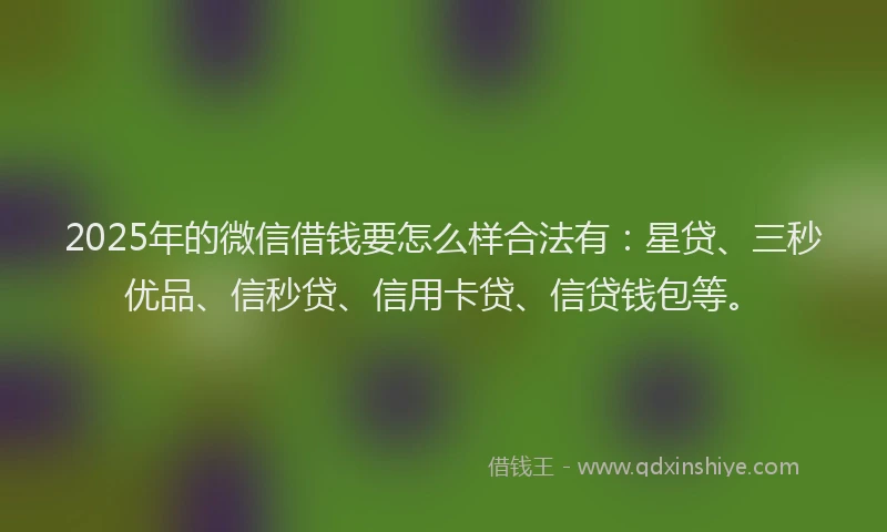 2025年的微信借钱要怎么样合法有：星贷、三秒优品、信秒贷、信用卡贷、信贷钱包等。