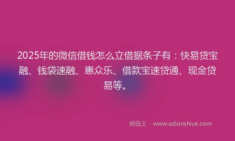 2025年的微信借钱怎么立借据条子有：快易贷宝融、钱袋速融、惠众乐、借款宝速贷通、现金贷易等。