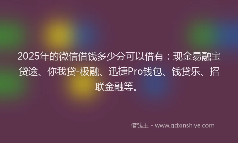 2025年的微信借钱多少分可以借有：现金易融宝贷途、你我贷-极融、迅捷Pro钱包、钱贷乐、招联金融等。