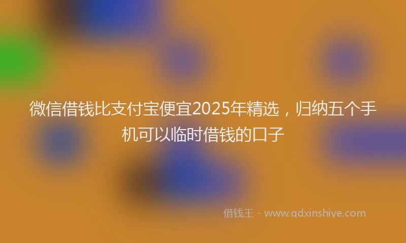 微信借钱比支付宝便宜2025年精选，归纳五个手机可以临时借钱的口子