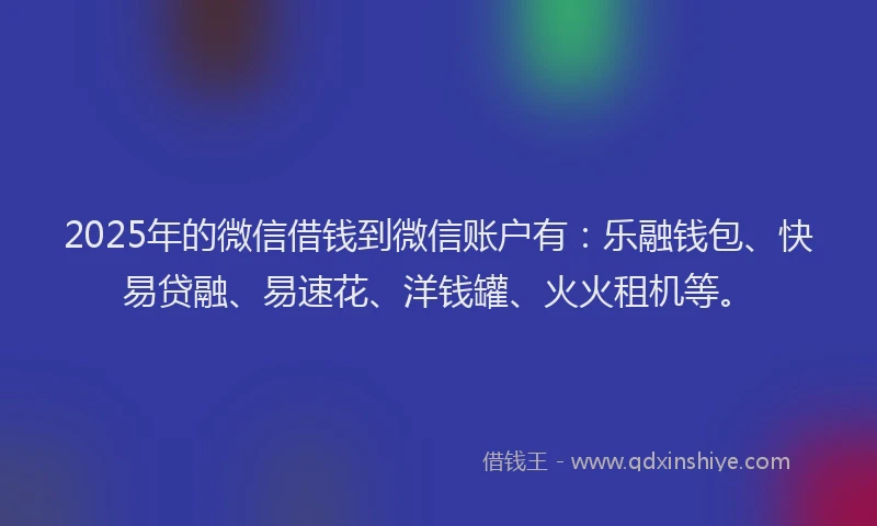 2025年的微信借钱到微信账户有：乐融钱包、快易贷融、易速花、洋钱罐、火火租机等。