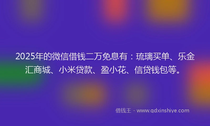 2025年的微信借钱二万免息有：琉璃买单、乐金汇商城、小米贷款、盈小花、信贷钱包等。