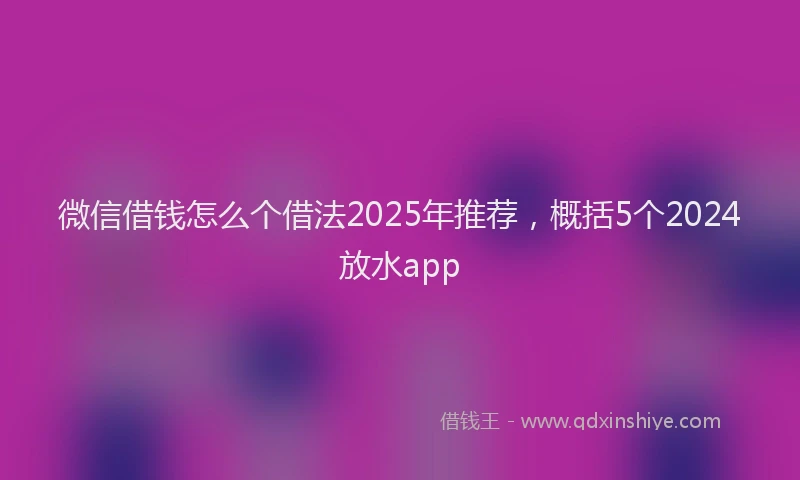 微信借钱怎么个借法2025年推荐，概括5个2024放水app