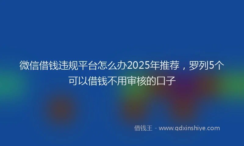 微信借钱违规平台怎么办2025年推荐，罗列5个可以借钱不用审核的口子