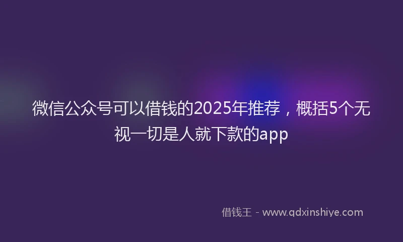 微信公众号可以借钱的2025年推荐，概括5个无视一切是人就下款的app