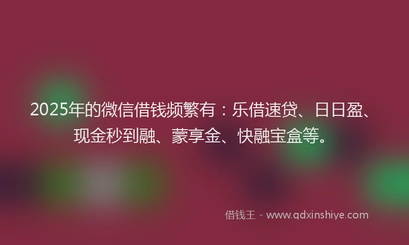 2025年的微信借钱频繁有：乐借速贷、日日盈、现金秒到融、蒙享金、快融宝盒等。