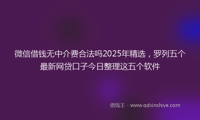 微信借钱无中介费合法吗2025年精选，罗列五个最新网贷口子今日整理这五个软件
