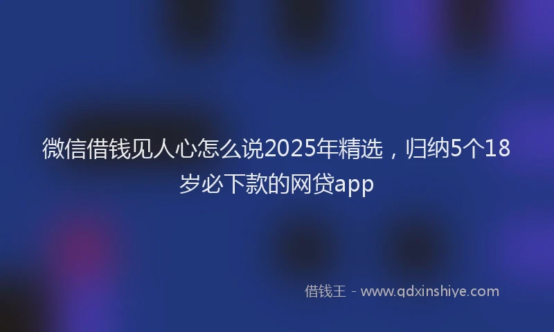 微信借钱见人心怎么说2025年精选，归纳5个18岁必下款的网贷app