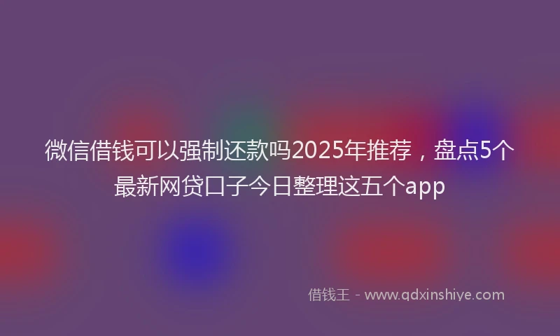 微信借钱可以强制还款吗2025年推荐，盘点5个最新网贷口子今日整理这五个app